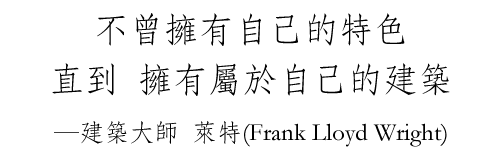 不曾擁有自己的特色 直到 擁有屬於自己的建築 ─建築大師 萊特(Frank Llord Wright)