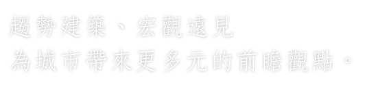 趨勢建築、宏觀遠見 為城市帶來更多元的前瞻觀點。