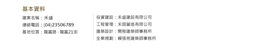 建案名稱：龍富21 連絡電話：(04)2258-4336 基地位置：龍富路龍富21街 坪數：地53坪、建坪150坪 投資建設：禾盛建設有限公司 工程管理：禾園營造有限公司 建築設計：開務建築師事務所 全案規劃：賴張亮建築師事務所